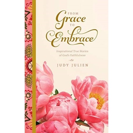 From Grace To Embrace: Inspirational True Stories of God's Faithfulness