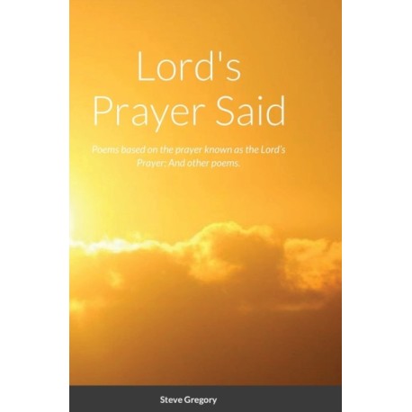 Lord's Prayer Said: Poems based on the prayer known as the Lord's Prayer- And other poems.