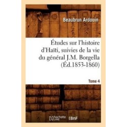Etudes Sur l'Histoire d'Haiti Suivies de la Vie Du General J.-M. Borgella. Tome 4 (Ed.1853-1860)