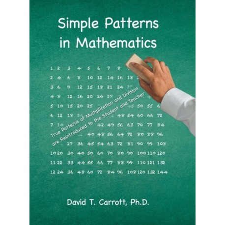 Simple Patterns In Mathematics: True Patterns of Multiplication and Division Are Reintroduced to the Student and Teacher