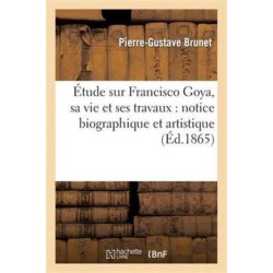 Etude Sur Francisco Goya, Sa Vie Et Ses Travaux: Notice Biographique Et Artistique