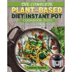 The Complete Plant-Based Diet Instant Pot Cookbook 2020: Fresh Healthy Plant-Based Recipes for Your Electric Pressure Cooker that You Can Make in Half the Time