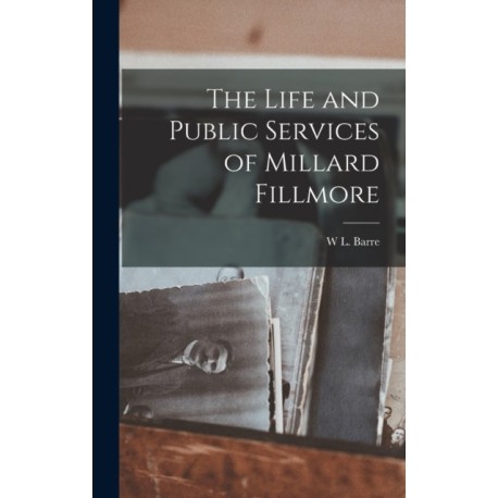 The Life and Public Services of Millard Fillmore