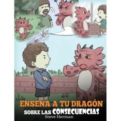 Ensena a tu Dragon Sobre las Consecuencias: (Teach Your Dragon To Understand Consequences) Un Lindo Cuento Infantil para Ensenar a los Ninos a Comprender las Consecuencias y Como Tomar Buenas Decisiones.