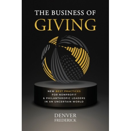 The Business of Giving: New Best Practices for Nonprofit and Philanthropic Leaders in an Uncertain World