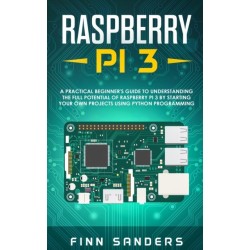 Raspberry Pi 3: A Practical Beginner's Guide To Understanding The Full Potential Of Raspberry Pi 3 By Starting Your Own Projects Using Python Programming