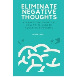 Eliminate Negative Thoughts: A practical guide on how to eliminate negative thoughts