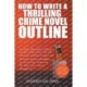 How To Write A Thrilling Crime Novel Outline - A Step-By-Step Guide To Plotting A Murder Mystery Book That Sells