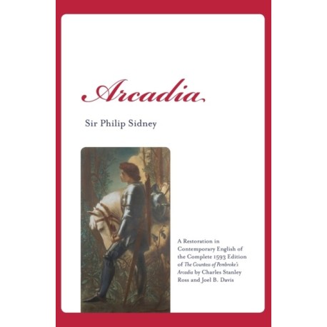 Arcadia: A Restoration in Contemporary English of the Complete 1593 Edition of The Countess of Pembroke's Arcadia by Charles Stanley Ross and Joel B. Davis