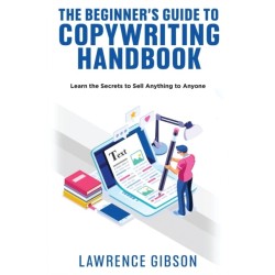 The Beginner's Guide to Copywriting Mastery Handbook: Learn the Secrets to Sell Anything to Anyone