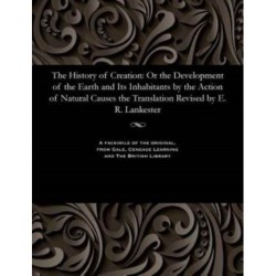 The History of Creation: Or the Development of the Earth and Its Inhabitants by the Action of Natural Causes the Translation Revised by E. R. Lankester