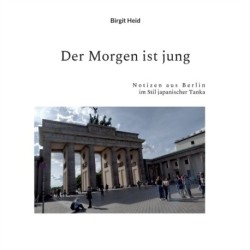 Der Morgen ist jung: Notizen aus Berlin im Stil japanischer Tanka