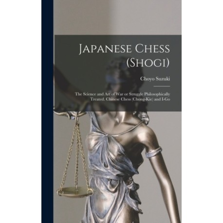 Japanese Chess (shogi)- the Science and art of war or Struggle Philosophically Treated. Chinese Chess (chong-kie) and i-go