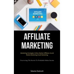 Affiliate Marketing: Marketing Strategies Online Market Affiliates Social Media Marketing Email Marketing (Uncovering The Secrets To Profitable Online Income)