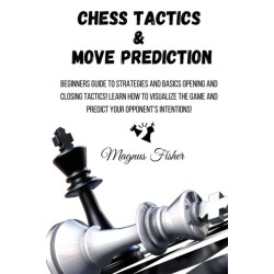 Chess Tactics and Move Prediction: Beginners Guide to Strategies and Basics Opening and Closing Tactics! Learn How to Visualize the Game and Predict Your Opponent's Intentions!