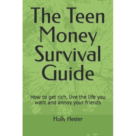 The Teen Money Survival Guide: How to get rich, live the life you want and annoy your friends