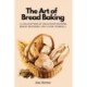 The Art of Bread Baking: A Collection of Delicious Recipes Bread Machine and Oven Friendly