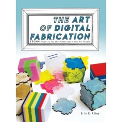 The Art of Digital Fabrication: STEAM Projects for the Makerspace and Art Studio