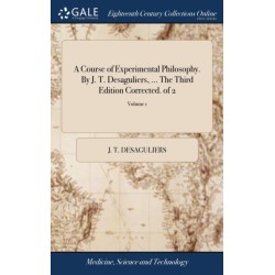 A Course of Experimental Philosophy. By J. T. Desaguliers, ... The Third Edition Corrected. of 2- Volume 1