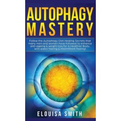 Autophagy Mastery: Follow the Autophagy Diet Healing Secrets That Many Men and Women Have Followed to Enhance Anti-Aging & Weight Loss for a Healthier Body, With Water Fasting & Intermittent Fasting!