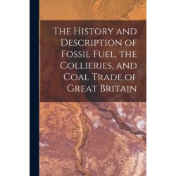 The History and Description of Fossil Fuel, the Collieries, and Coal Trade of Great Britain