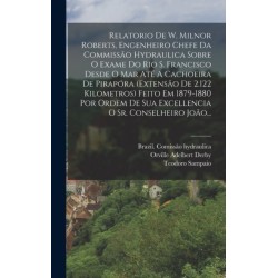 Relatorio De W. Milnor Roberts, Engenheiro Chefe Da Commissao Hydraulica Sobre O Exame Do Rio S. Francisco Desde O Mar Ate A Cachoeira De Pirapora (extensao De 2.122 Kilometros) Feito Em 1879-1880 Por Ordem De Sua Excellencia O Sr. Conselheiro Joao...