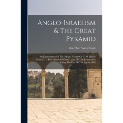 Anglo-israelism & The Great Pyramid: An Examination Of The Alleged Claims Of H. M. Queen Victoria To The Throne Of David: And Of The Reasons For Fixing The End Of The Age In 1882