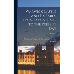 Warwick Castle and its Earls, From Saxon Times to the Present day- Volume 1