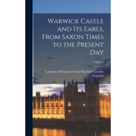 Warwick Castle and its Earls, From Saxon Times to the Present day- Volume 1