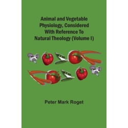 Animal And Vegetable Physiology, Considered With Reference To Natural Theology (Volume I)