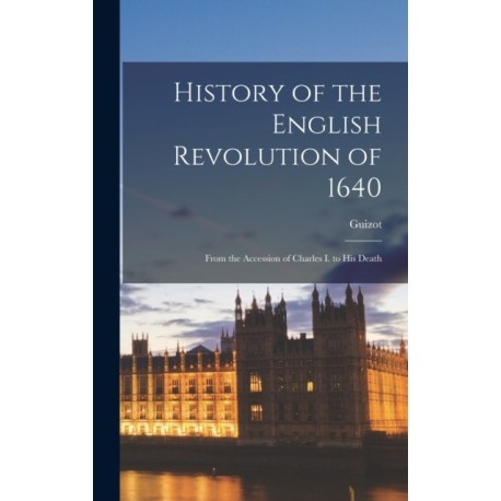 History of the English Revolution of 1640: From the Accession of Charles I. to His Death