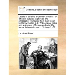 Letters of Euler to a German princess, on different subjects in physics and philosophy. Translated from the French by Henry Hunter, D.D. With original notes, and a glossary of foreign and scientific terms. In two volumes. ... Volume 1 of 2
