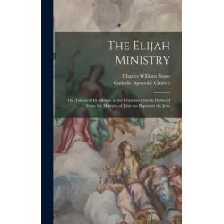The Elijah Ministry: The Tokens of Its Mission to the Christian Church Deduced From the Ministry of John the Baptist to the Jews