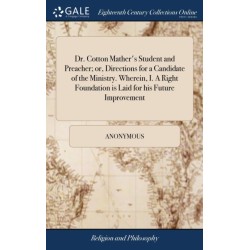 Dr. Cotton Mather's Student and Preacher- or, Directions for a Candidate of the Ministry. Wherein, I. A Right Foundation is Laid for his Future Improvement