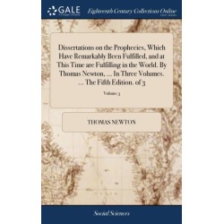Dissertations on the Prophecies, Which Have Remarkably Been Fulfilled, and at This Time are Fulfilling in the World. By Thomas Newton, ... In Three Volumes. ... The Fifth Edition. of 3- Volume 3