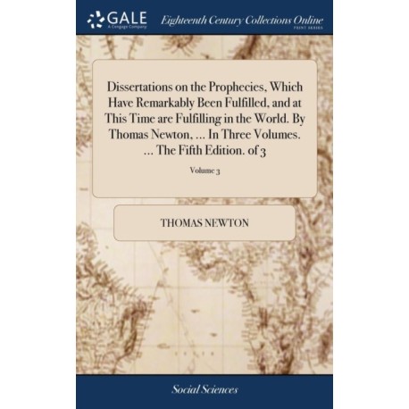 Dissertations on the Prophecies, Which Have Remarkably Been Fulfilled, and at This Time are Fulfilling in the World. By Thomas Newton, ... In Three Volumes. ... The Fifth Edition. of 3- Volume 3