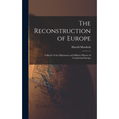 The Reconstruction of Europe: A Sketch of the Diplomatic and Military History of Continental Europe