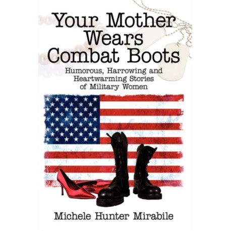 Your Mother Wears Combat Boots: Humorous, Harrowing and Heartwarming Stories of Military Women