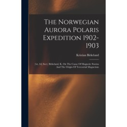 The Norwegian Aurora Polaris Expedition 1902-1903: (1st, 2d, Sect.) Brikeland, K. On The Cause Of Magnetic Storms And The Origin Of Terrestrial Magnetism