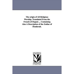 The origin of All Religious Worship. Translated From the French of Dupuis ... Containing Also A Description of the Zodiac of Denderah.