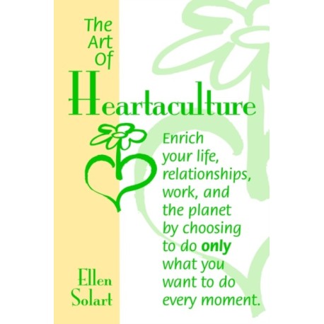 The Art of Heartaculture: Enrich Your Life, Relatoinships, Work, and the Planet by Choosing to Do Only What You Want to Do Every Moment