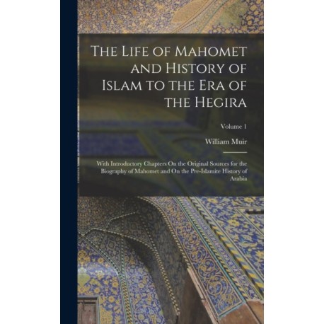 The Life of Mahomet and History of Islam to the Era of the Hegira: With Introductory Chapters On the Original Sources for the Biography of Mahomet and On the Pre-Islamite History of Arabia- Volume 1