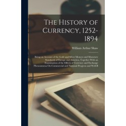 The History of Currency, 1252-1894: Being an Account of the Gold and Silver Moneys and Monetary Standards of Europe and America, Together With an Examination of the Effects of Currency and Exchange Phenonmena On Commercial and National Progress and Well-B