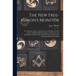 The New Free-Mason's Monitor: Or, Masonic Guide. for the Direction of Members of That Ancient and Honourable Fraternity, As Well As for the Information of Those, Who May Be Desirous of Becoming Acquainted With Its Principles