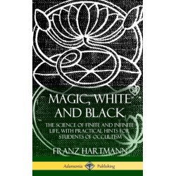 Magic, White and Black: The Science of Finite and Infinite Life, with Practical Hints for Students of Occultism (Hardcover)