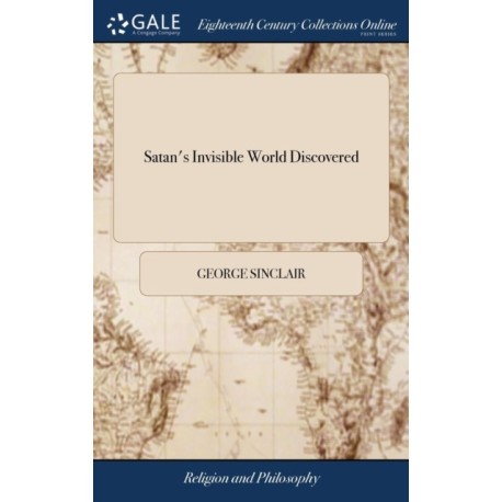 Satan's Invisible World Discovered: Or, a Choice Collection of Modern Relations: Proving Evidently, Against the Atheists of This Present age, That There are Devils, Spirits, Witches, To Which is Added, That Marvellous History of Major Weir