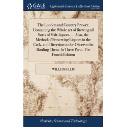 The London and Country Brewer. Containing the Whole art of Brewing all Sorts of Malt-liquors, ... Also, the Method of Preserving Liquors in the Cask, and Directions to be Observed in Bottling Them. In Three Parts. The Fourth Edition