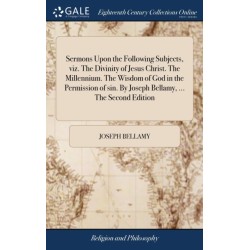 Sermons Upon the Following Subjects, viz. The Divinity of Jesus Christ. The Millennium. The Wisdom of God in the Permission of sin. By Joseph Bellamy, ... The Second Edition