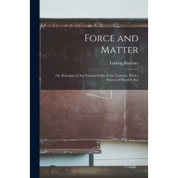 Force and Matter- or, Principles of the Natural Order of the Universe. With a System of Morality Bas