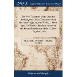The New Testament of our Lord and Saviour Jesus Christ Translated out of the Latin Vulgat by John Wiclif, ... About 1378. To Which is Præfixt a History of the Several Translations of the H. Bible ... By John Lewis,